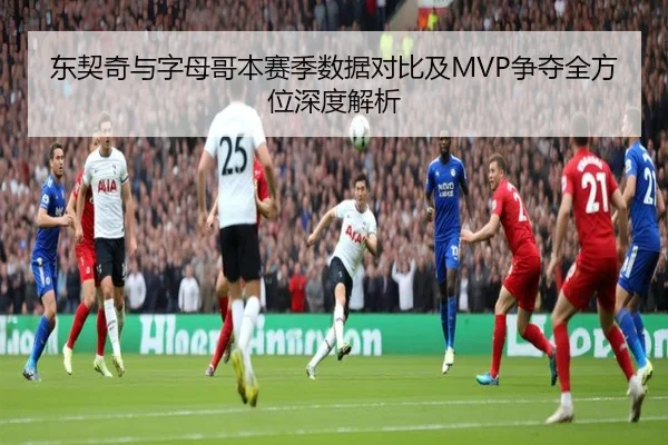 东契奇与字母哥本赛季数据对比及MVP争夺全方位深度解析